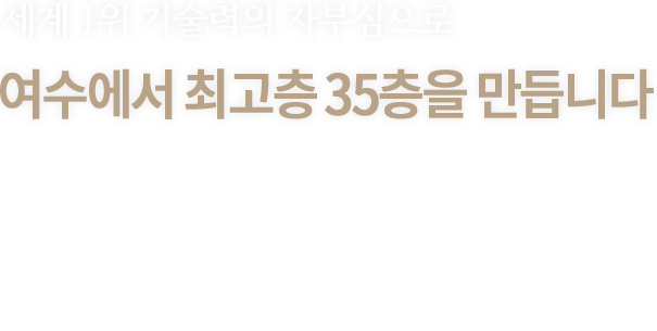 세계 1위 기술력의 자부심으로 여수에서 최고층 35층을 만듭니다 - 쌍용 더 플래티넘 여수35